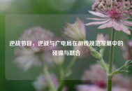 逆战节目，逆战与广电局在游戏规范发展中的碰撞与融合