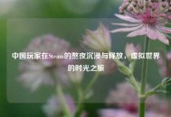 中国玩家在Steam的熬夜沉浸与释放，虚拟世界的时光之旅