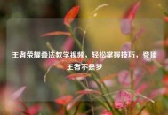 王者荣耀叠法教学视频，轻松掌握技巧，登顶王者不是梦