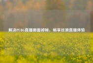 解决PUBG直播画面掉帧，畅享丝滑直播体验