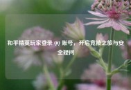 和平精英玩家登录  ***  账号，开启竞技之旅与安全疑问