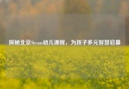 探秘北京Steam幼儿课程，为孩子多元智慧启幕