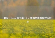 畅玩〈Steam 卡丁车 2〉，重温热血赛车欢乐时光