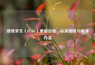 绝地求生（PUBG）更新出错，玩家困扰与解决办法