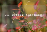 CSGO，从游戏蔓延至社会的多元影响涟漪