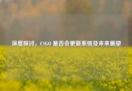 深度探讨，CSGO 是否会更新系统及未来展望