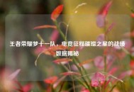 王者荣耀梦十一队，电竞征程璀璨之星的战绩数据揭秘