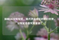 探秘LOL安妮配音，揭开声音背后的奇幻世界，安妮配音者究竟是谁？