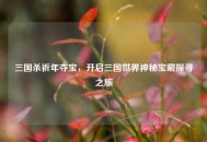 三国杀祈年夺宝，开启三国世界神秘宝藏探寻之旅