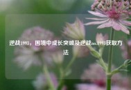 逆战1993，困境中成长突破及逆战no.1993获取 *** 