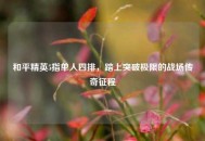 和平精英5指单人四排，踏上突破极限的战场传奇征程
