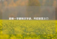超难一字趣味汉字谜，开启智慧之门