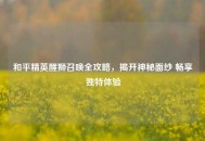和平精英醒狮召唤全攻略，揭开神秘面纱 畅享独特体验