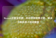Microsoft注册全攻略，开启微软世界之旅，解决注册机器人按钮难题