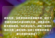 虚拟毛孩，治愈系游戏的温柔新天地，融合了您提供的核心关键词虚拟毛孩、治愈系游戏、新天地和温柔，句式简洁有力，点明了游戏的核心主题（虚拟宠物+治愈）和带来的体验（新天地般的温柔感）。
