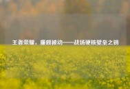 王者荣耀，廉颇被动——战场硬核壁垒之钥