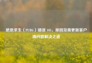 绝地求生（PUBG）错误 101，原因及需更新客户端问题解决之道