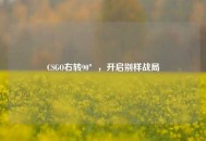 CSGO右转90°，开启别样战局