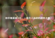和平精英掉39分，一场令人心碎的游戏之痛