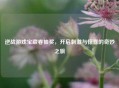 逆战游戏宝藏卷抽奖，开启 *** 与惊喜的奇妙之旅