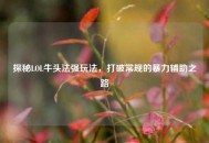 探秘LOL牛头法强玩法，打破常规的暴力辅助之路