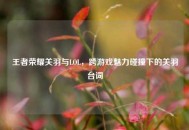 王者荣耀关羽与LOL，跨游戏魅力碰撞下的关羽台词