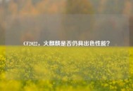 CF2022，火麒麟是否仍具出色性能？