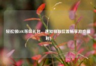 轻松领LOL等级礼包，速知领取位置畅享游戏福利！