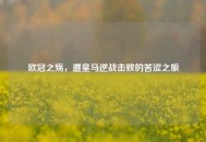 欧冠之殇，遭皇马逆战击败的苦涩之旅