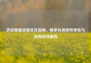 逆战画面设置优化指南，畅享丝滑游戏体验与流畅游戏推荐
