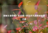 探秘王者荣耀广东省之一的从平凡到卓越传奇之路