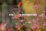 探秘Steam下载与联机最快的地区