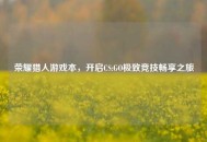 荣耀猎人游戏本，开启CS:GO极致竞技畅享之旅