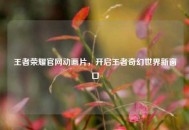 王者荣耀官网动画片，开启王者奇幻世界新窗口