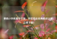 单机CF手机版中文版，开启指尖经典枪战之旅，立即下载！