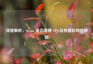 深度解析，Steam 是否需要 VPN 及其背后 *** 问题