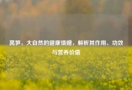 莴笋，大自然的健康馈赠，解析其作用、功效与营养价值