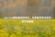2022 CSGO国际服竞技风云、玩家新体验及启动项代码揭秘