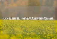 CSGO 监管预警，守护公平竞技环境的关键防线