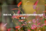 穿越火线，北京区与安徽区的***碰撞及差异探讨