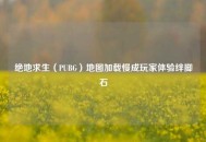 绝地求生（PUBG）地图加载慢成玩家体验绊脚石