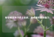 和平精英狗子战士皮肤，游戏里的独特魅力
