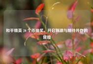 和平精英 20 个币抽奖，开启***与期待并存的冒险