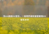 当LOL邂逅DNF音乐，一场奇妙视听盛宴展现DNF配乐水平