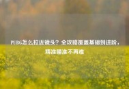 PUBG怎么拉近镜头？全攻略覆盖基础到进阶，精准瞄准不再难