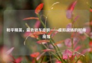 和平精英，蓝色轿车皮肤——虚拟战场的时尚座驾