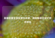 英雄联盟全屏设置全攻略，助你畅享沉浸式游戏体验