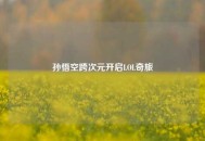孙悟空跨次元开启LOL奇旅