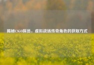揭秘CSGO探员，虚拟战场传奇角色的获取方式