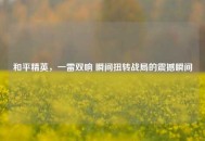 和平精英，一雷双响 瞬间扭转战局的震撼瞬间